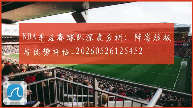 NBA季后赛球队深度分析：阵容短板与优势评估_20260526125452