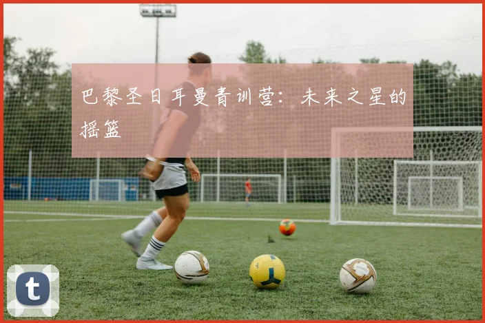 巴黎圣日耳曼青训营:未来之星的摇篮