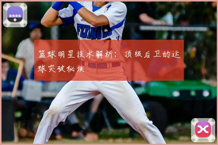 篮球明星技术解析：顶级后卫的运球突破秘诀
