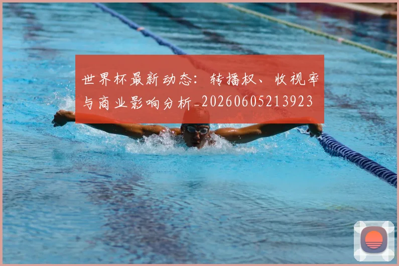 世界杯最新动态：转播权、收视率与商业影响分析_20260605213923