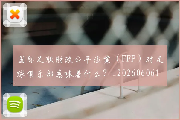 国际足联财政公平法案（FFP）对足球俱乐部意味着什么？_20260606153005