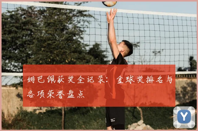 姆巴佩获奖全记录:金球奖排名与各项荣誉盘点