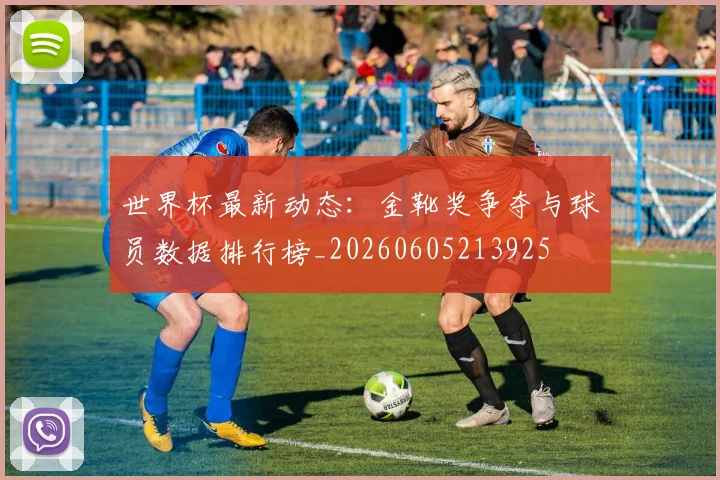 世界杯最新动态：金靴奖争夺与球员数据排行榜_20260605213925