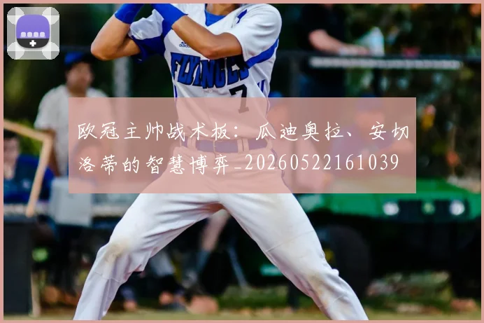 欧冠主帅战术板：瓜迪奥拉、安切洛蒂的智慧博弈_20260522161039