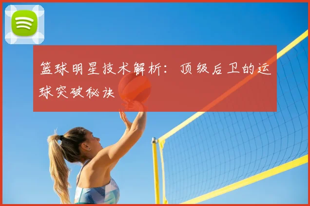 篮球明星技术解析：顶级后卫的运球突破秘诀