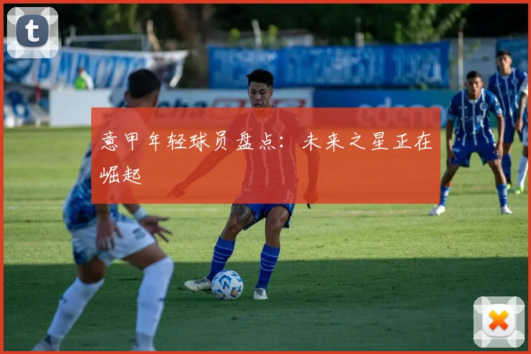 意甲年轻球员盘点：未来之星正在崛起