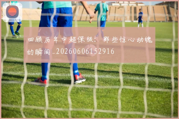 回顾历年中超保级：那些惊心动魄的瞬间_20260606152916