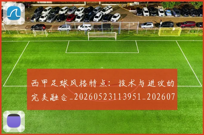 西甲足球风格特点：技术与进攻的完美融合_20260523113951_20260703181931