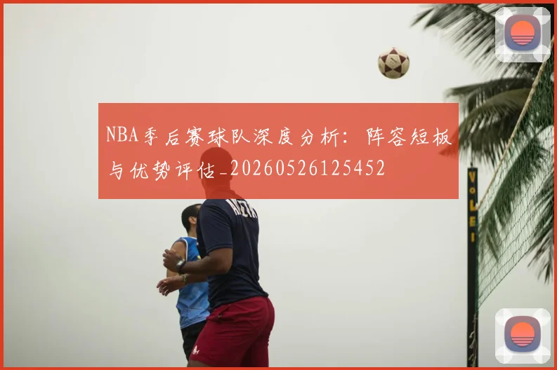 NBA季后赛球队深度分析:阵容短板与优势评估_20260526125452
