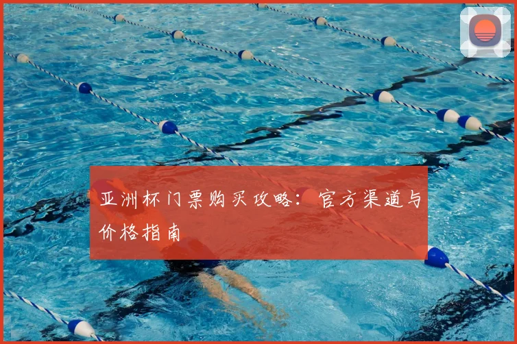 亚洲杯门票购买攻略：官方渠道与价格指南