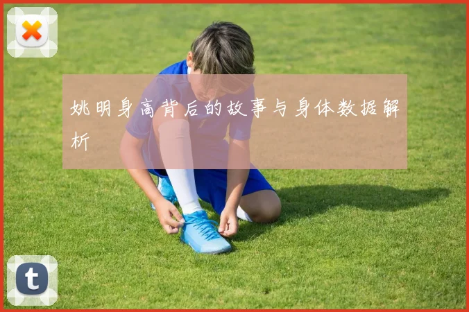 姚明身高背后的故事与身体数据解析