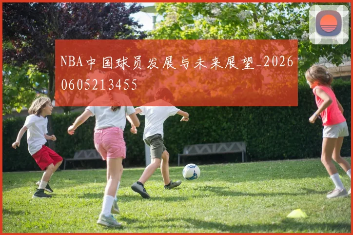 NBA中国球员发展与未来展望_20260605213455