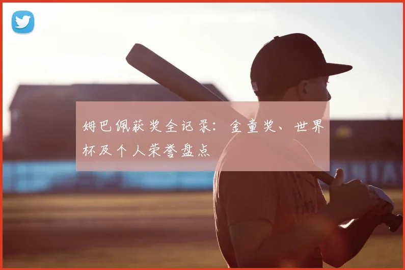 姆巴佩获奖全记录:金童奖、世界杯及个人荣誉盘点