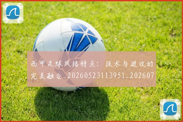 西甲足球风格特点:技术与进攻的完美融合_20260523113951_20260703181931