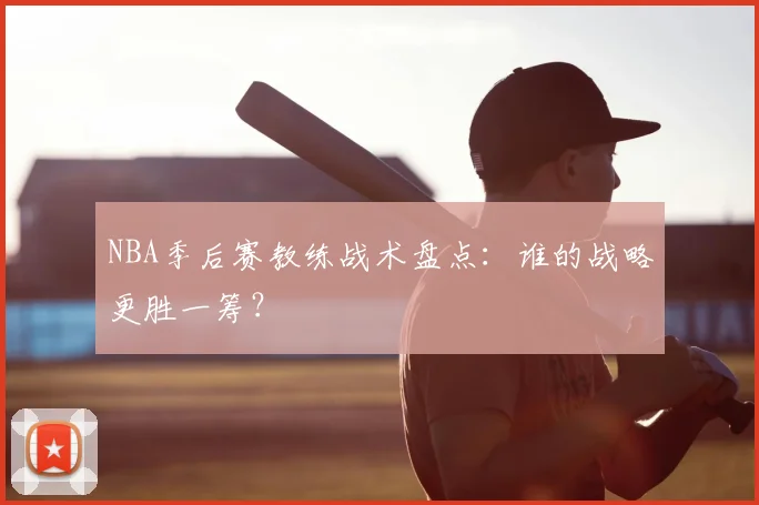 NBA季后赛教练战术盘点：谁的战略更胜一筹？