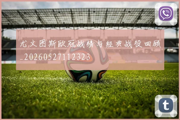 尤文图斯欧冠战绩与经典战役回顾_20260527112323