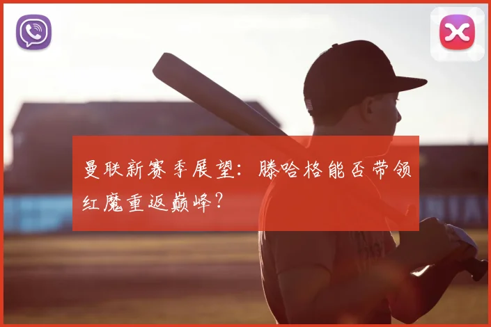 曼联新赛季展望：滕哈格能否带领红魔重返巅峰？