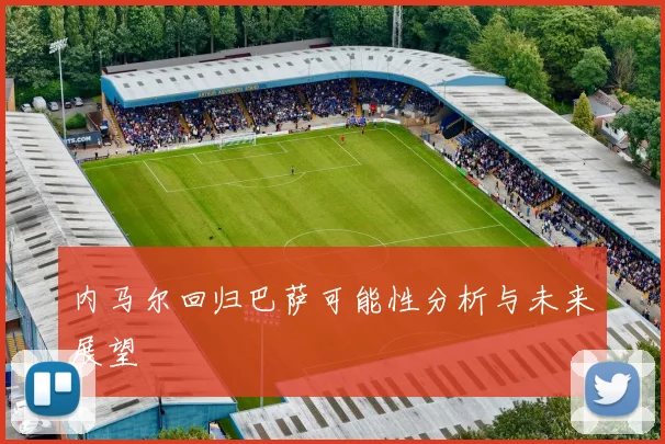 内马尔回归巴萨可能性分析与未来展望