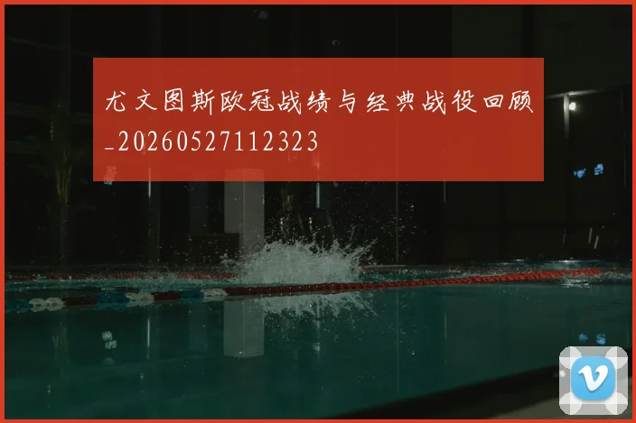 尤文图斯欧冠战绩与经典战役回顾_20260527112323