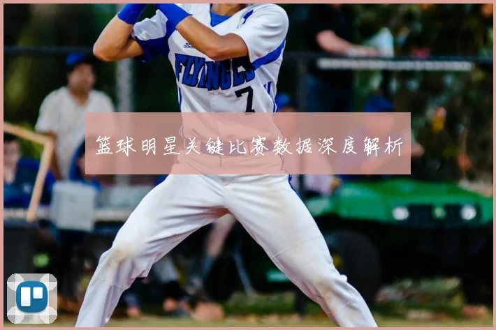 篮球明星关键比赛数据深度解析