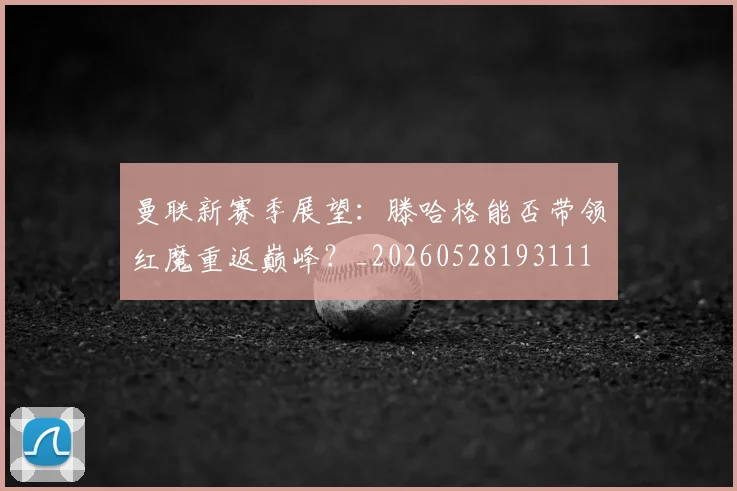 曼联新赛季展望：滕哈格能否带领红魔重返巅峰？_20260528193111