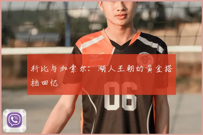科比与加索尔：湖人王朝的黄金搭档回忆
