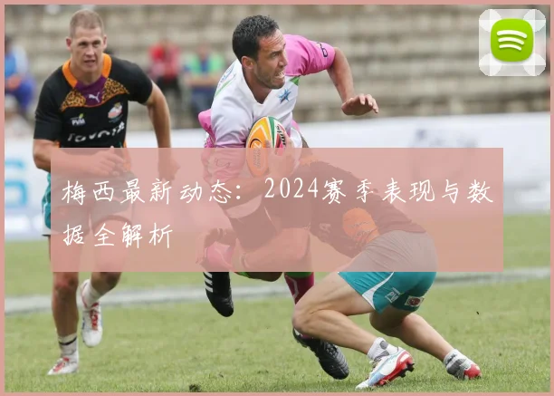 梅西最新动态：2024赛季表现与数据全解析
