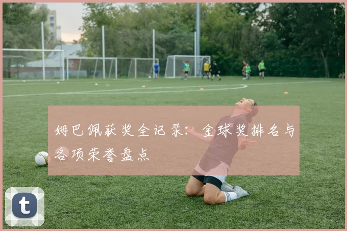 姆巴佩获奖全记录：金球奖排名与各项荣誉盘点