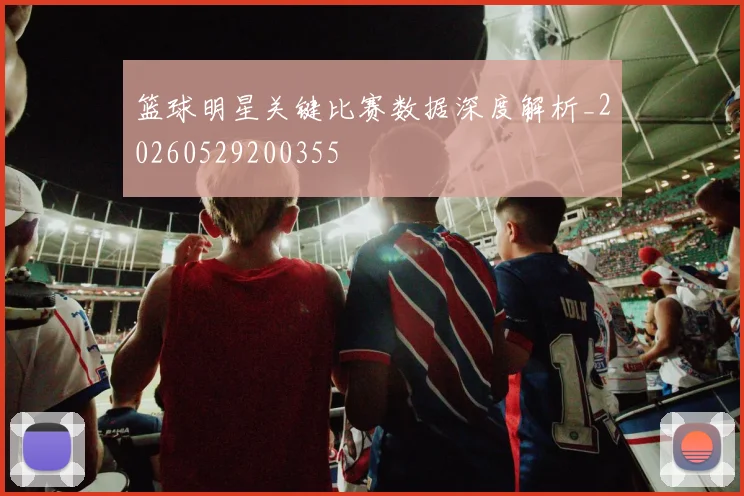 篮球明星关键比赛数据深度解析_20260529200355