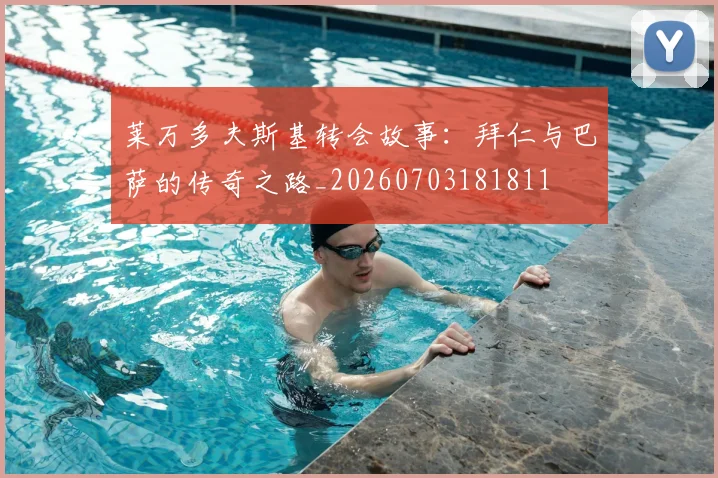 莱万多夫斯基转会故事:拜仁与巴萨的传奇之路_20260703181811