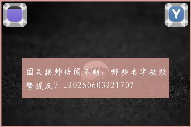 国足换帅传闻不断，哪些名字被频繁提及？_20260603221707
