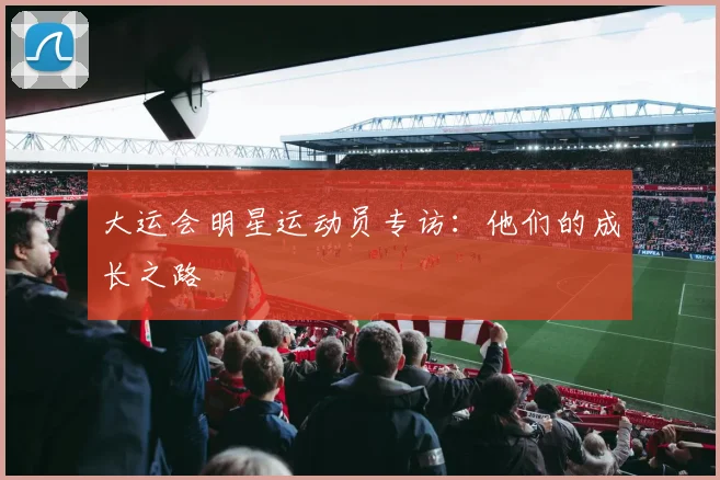 大运会明星运动员专访：他们的成长之路