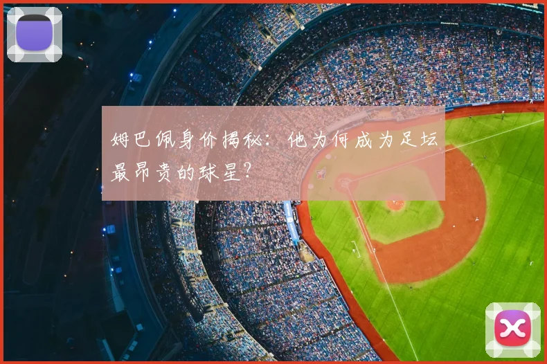 姆巴佩身价揭秘：他为何成为足坛最昂贵的球星？