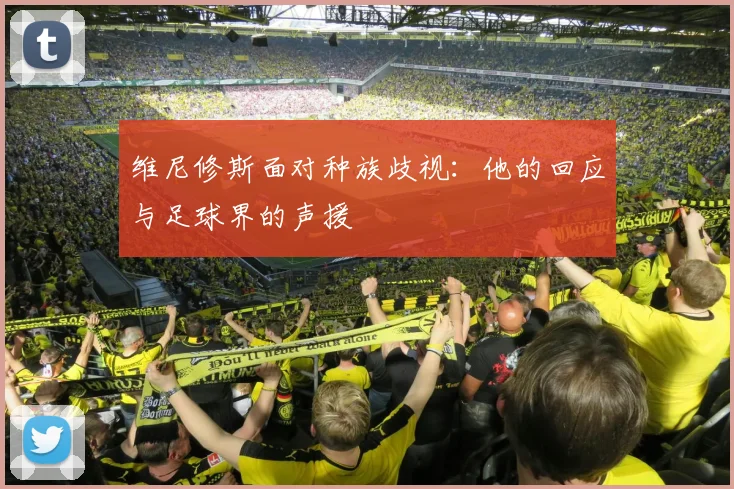 维尼修斯面对种族歧视:他的回应与足球界的声援