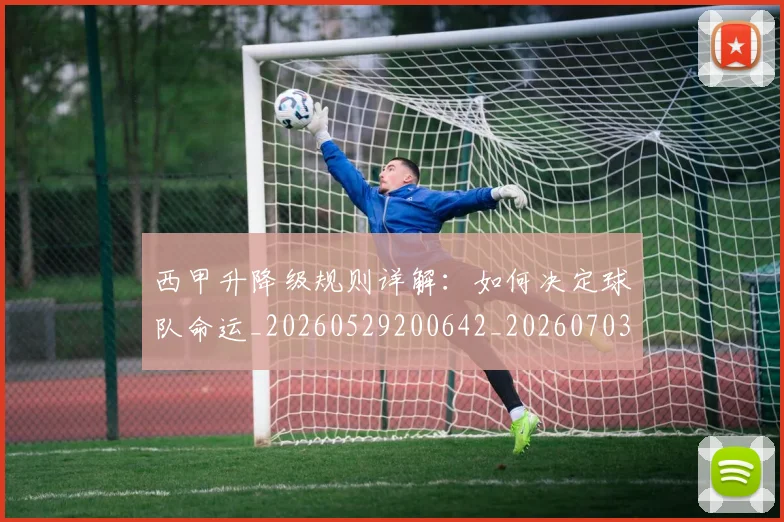 西甲升降级规则详解:如何决定球队命运_20260529200642_20260703181846